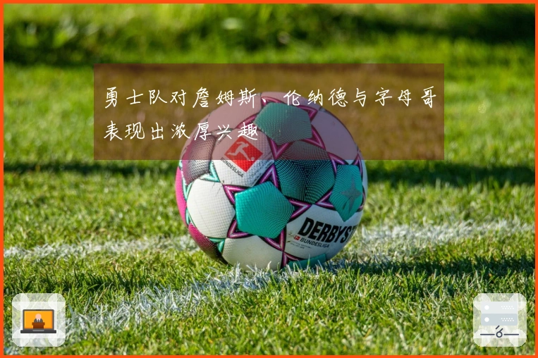 勇士队对詹姆斯、伦纳德与字母哥表现出浓厚兴趣