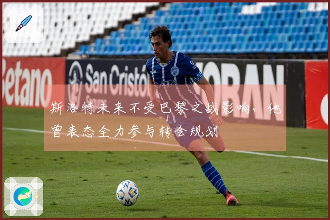 斯洛特未来不受巴黎之战影响，他曾表态全力参与转会规划
