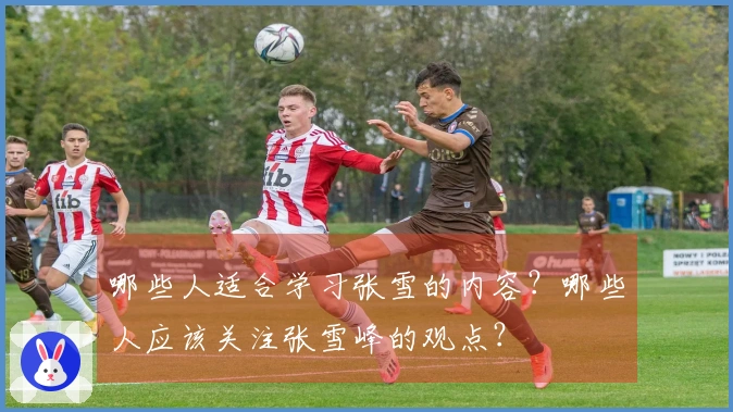 哪些人适合学习张雪的内容？哪些人应该关注张雪峰的观点？