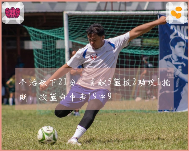 乔治砍下21分，贡献5篮板2助攻1抢断，投篮命中率19中9