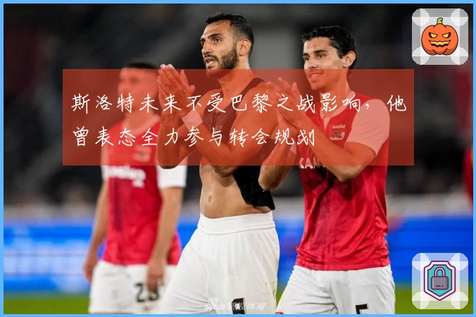 斯洛特未来不受巴黎之战影响，他曾表态全力参与转会规划
