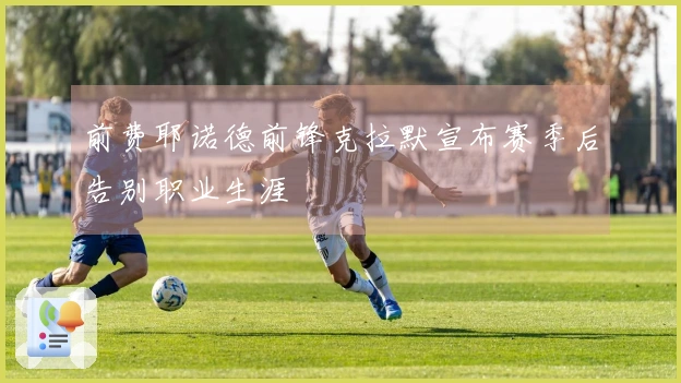 前费耶诺德前锋克拉默宣布赛季后告别职业生涯