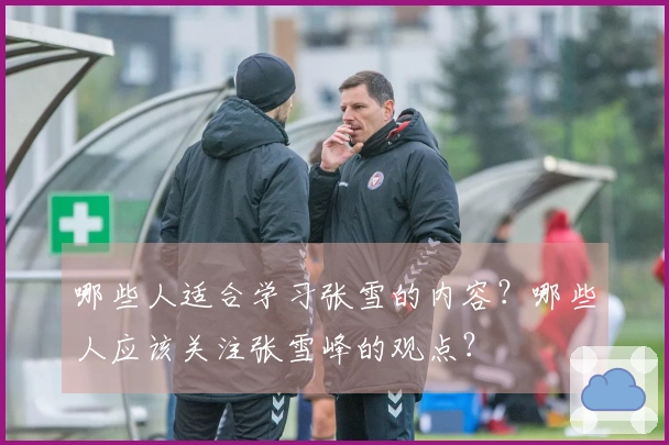 哪些人适合学习张雪的内容？哪些人应该关注张雪峰的观点？