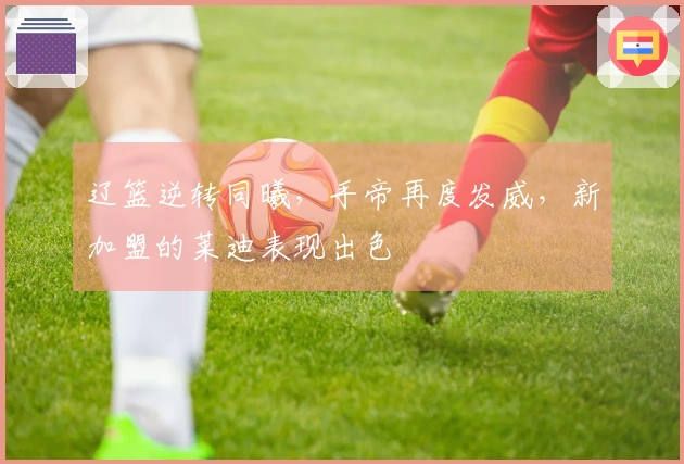 辽篮逆转同曦，手帝再度发威，新加盟的莱迪表现出色