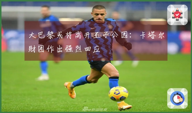 大巴黎或将离开王子公园：卡塔尔财团作出强烈回应