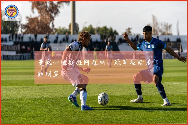 曼城心理战胜阿森纳，冠军经验差距明显