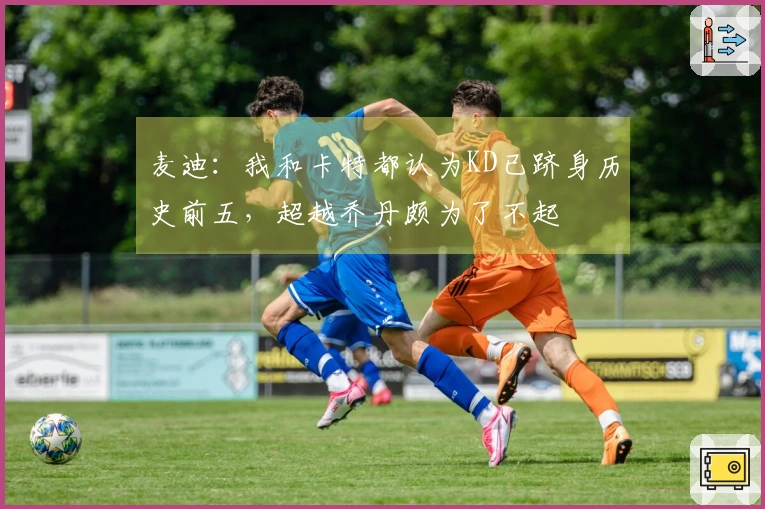 麦迪：我和卡特都认为KD已跻身历史前五，超越乔丹颇为了不起