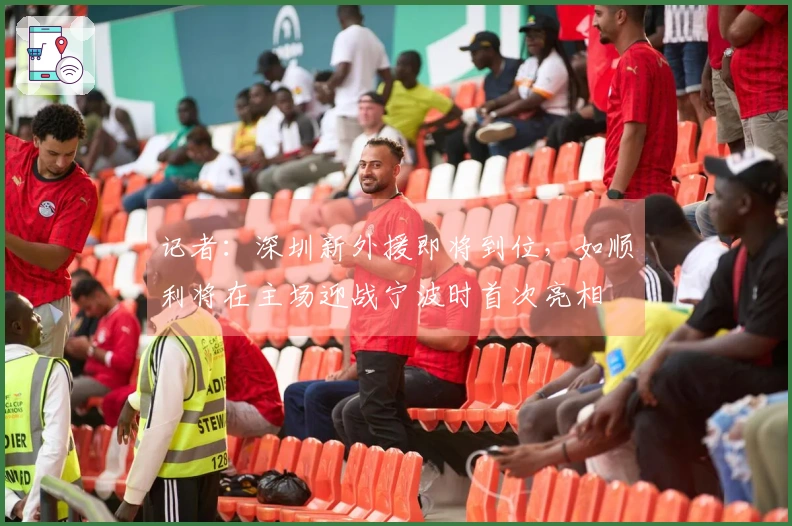 记者：深圳新外援即将到位，如顺利将在主场迎战宁波时首次亮相