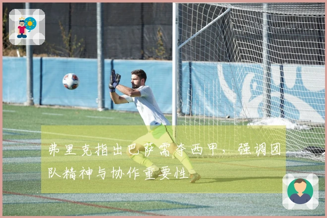 弗里克指出巴萨需夺西甲，强调团队精神与协作重要性