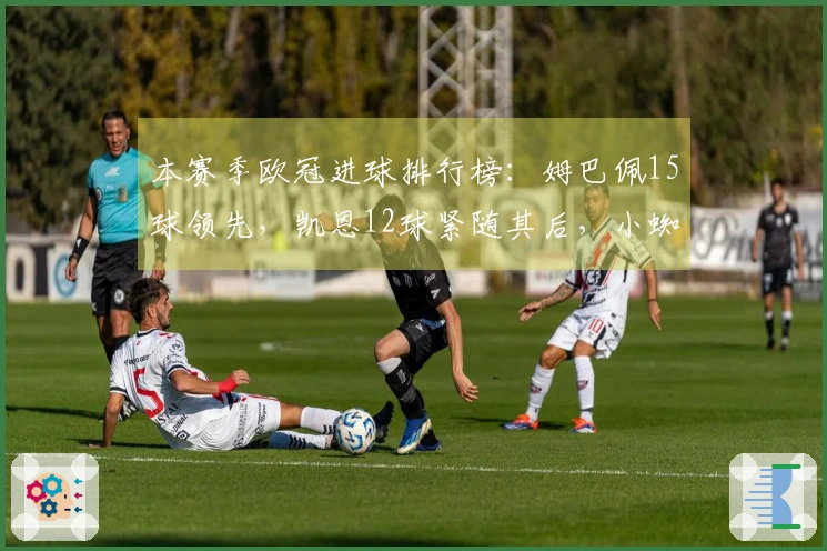 本赛季欧冠进球排行榜：姆巴佩15球领先，凯恩12球紧随其后，小蜘蛛9球