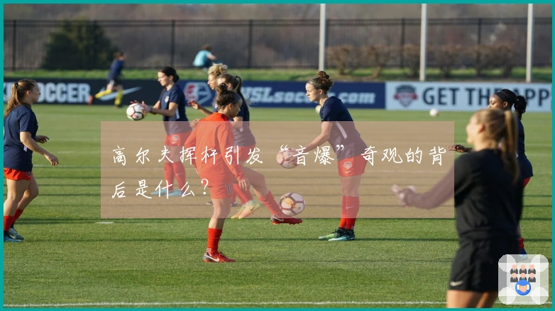 高尔夫挥杆引发“音爆”奇观的背后是什么？