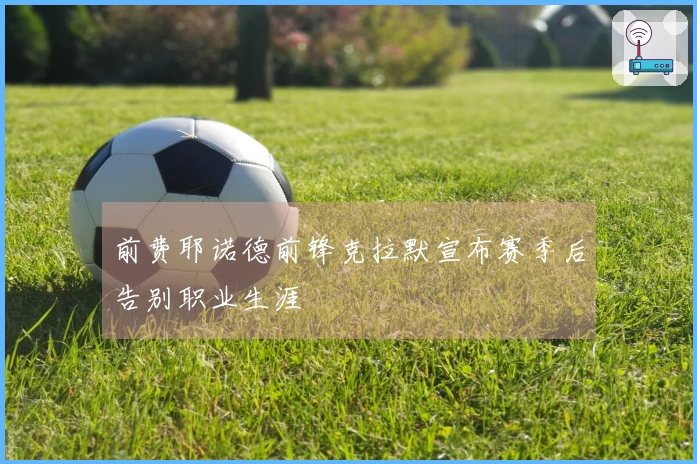 前费耶诺德前锋克拉默宣布赛季后告别职业生涯