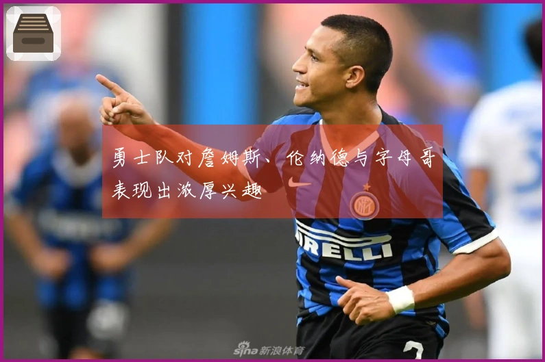 勇士队对詹姆斯、伦纳德与字母哥表现出浓厚兴趣