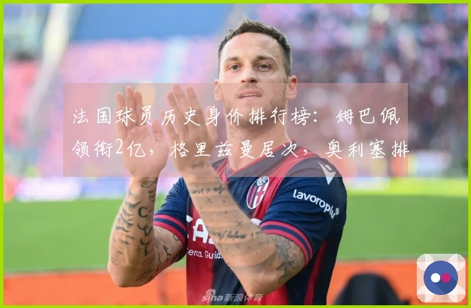 法国球员历史身价排行榜：姆巴佩领衔2亿，格里兹曼居次，奥利塞排第3
