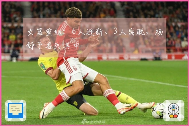 女篮重组：6人迎新、3人离脱，杨舒予名列其中