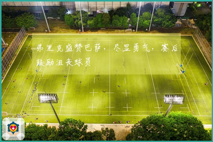 弗里克盛赞巴萨，尽显勇气，赛后鼓励沮丧球员