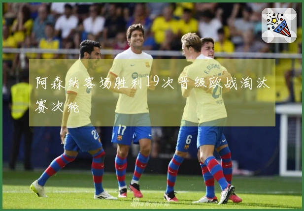 阿森纳客场胜利19次晋级欧战淘汰赛次轮