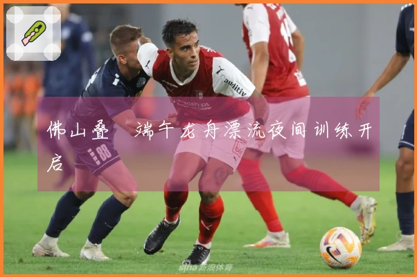 佛山叠滘端午龙舟漂流夜间训练开启